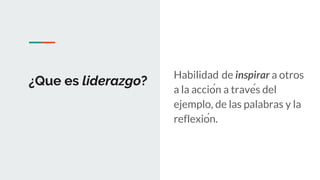 ¿Que es liderazgo?
Habilidad de inspirar a otros
a la acción a través del
ejemplo, de las palabras y la
reflexión.
 