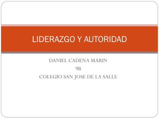LIDERAZGO Y AUTORIDAD

    DANIEL CADENA MARIN
              9B
 COLEGIO SAN JOSE DE LA SALLE
 