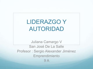 LIDERAZGO Y
      AUTORIDAD

        Juliana Camargo V
       San José De La Salle
Profesor : Sergio Alexander Jiménez
           Emprendimiento
                 9A
 