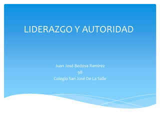 LIDERAZGO Y AUTORIDAD


      Juan José Bedoya Ramírez
                 9B
     Colegio San José De La Salle
 