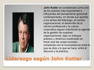 Liderazgo según John Kotter
 John Kotter es considerado como uno
de los autores más importantes e
influyentes del pensami...