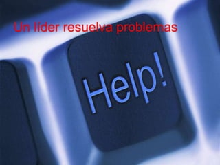 Un líder resuelva problemas 
 