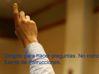 Dirigido para hacer preguntas. No como 
fuente de instrucciones. 
 