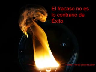 El fracaso no es 
lo contrario de 
Éxito 
Fuente: The 60 Second Leader 
 