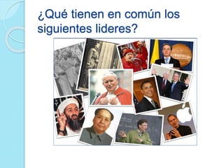 ¿Qué tienen en común los 
siguientes lideres? 
 
