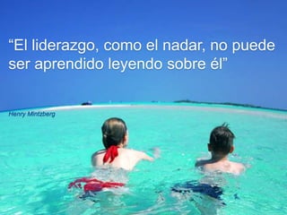 “El liderazgo, como el nadar, no puede 
ser aprendido leyendo sobre él” 
Henry Mintzberg 
 