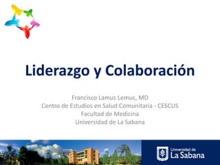 Liderazgo y Colaboración
             Francisco Lamus Lemus, MD
  Centro de Estudios en Salud Comunitaria - CESCUS
                Facultad de Medicina
              Universidad de La Sabana
 