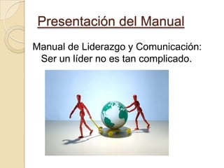 Presentación del Manual
Manual de Liderazgo y Comunicación:
Ser un líder no es tan complicado.

 