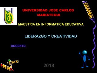 LIDERAZGO Y CREATIVIDADLIDERAZGO Y CREATIVIDAD
MAESTRIA EN INFORMATICA EDUCATIVAMAESTRIA EN INFORMATICA EDUCATIVA
UNIVERSIDAD JOSE CARLOS
MARIATEGUI
DOCENTE:Mg. MARCO ANTONIO AQUIJE MATIENZO
20182018
 