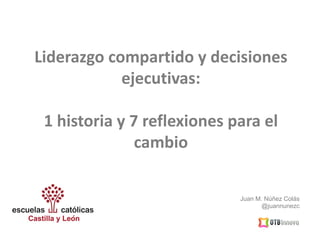 Juan M. Núñez Colás
@juannunezc
Liderazgo compartido y decisiones
ejecutivas:
1 historia y 7 reflexiones para el
cambio
 