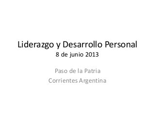 Liderazgo y Desarrollo Personal
8 de junio 2013
Paso de la Patria
Corrientes Argentina
 