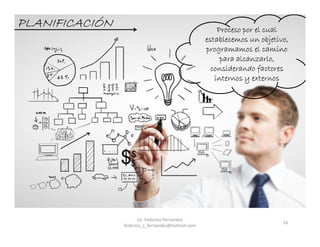 16
Proceso por el cual
establecemos un objetivo,
programamos el camino
para alcanzarlo,
considerando factores
internos y externos
PLANIFICACIÓN
Lic. Federico Fernandez
federico_s_fernandez@hotmail.com
 