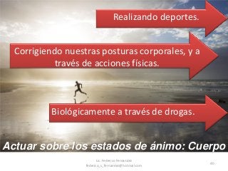 40
Actuar sobre los estados de ánimo: Cuerpo
Realizando deportes.
Corrigiendo nuestras posturas corporales, y a
través de acciones físicas.
Biológicamente a través de drogas.
Lic. Federico Fernandez
federico_s_fernandez@hotmail.com
 