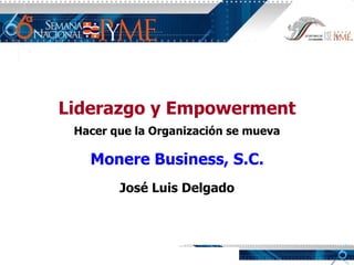   Liderazgo y Empowerment Hacer que la Organización se mueva Monere Business, S.C.   José Luis Delgado 