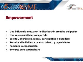 Empowerment Una influencia mutua en la distribución creativa del poder Una responsabilidad compartida Es vital, energético, global, participativo y duradero Permite al individuo a usar su talento y capacidades Fomenta la consecución Invierte en el aprendizaje 