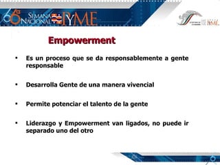 Empowerment Es un proceso que se da responsablemente a gente responsable Desarrolla Gente de una manera vivencial Permite potenciar el talento de la gente Liderazgo y Empowerment van ligados, no puede ir separado uno del otro 
