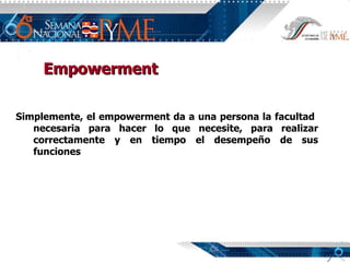 Empowerment Simplemente, el empowerment da a una persona la facultad  necesaria para hacer lo que necesite, para realizar correctamente y en tiempo el desempeño de sus funciones 