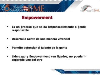 Empowerment Es un proceso que se da responsablemente a gente responsable Desarrolla Gente de una manera vivencial Permite potenciar el talento de la gente Liderazgo y Empowerment van ligados, no puede ir separado uno del otro 