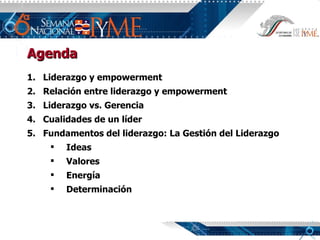 Agenda Liderazgo y empowerment Relación entre liderazgo y empowerment Liderazgo vs. Gerencia Cualidades de un líder Fundamentos del liderazgo: La Gestión del Liderazgo Ideas Valores Energía Determinación 