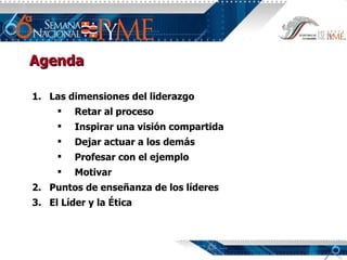 Agenda Las dimensiones del liderazgo Retar al proceso Inspirar una visión compartida Dejar actuar a los demás Profesar con el ejemplo Motivar Puntos de enseñanza de los líderes El Líder y la Ética 