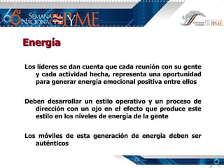 Los líderes se dan cuenta que cada reunión con su gente y cada actividad hecha, representa una oportunidad para generar energía emocional positiva entre ellos Deben desarrollar un estilo operativo y un proceso de dirección con un ojo en el efecto que produce este estilo en los niveles de energía de la gente Los móviles de esta generación de energía deben ser auténticos Energía 
