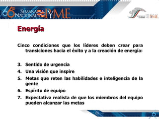 Cinco condiciones que los líderes deben crear para transiciones hacia el éxito y a la creación de energía: Sentido de urgencia Una visión que inspire Metas que reten las habilidades e inteligencia de la gente Espíritu de equipo Expectativa realista de que los miembros del equipo pueden alcanzar las metas Energía 