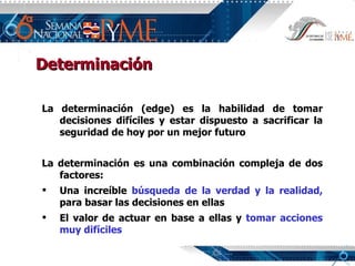 Determinación La determinación (edge) es la habilidad de tomar decisiones difíciles y estar dispuesto a sacrificar la seguridad de hoy por un mejor futuro La determinación es una combinación compleja de dos factores: Una increíble  búsqueda de la verdad y la realidad,  para basar las decisiones en ellas El valor de actuar en base a ellas y  tomar acciones muy difíciles 