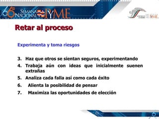Experimenta y toma riesgos Haz que otros se sientan seguros, experimentando Trabaja aún con ideas que inicialmente suenen extrañas Analiza cada falla así como cada éxito Alienta la posibilidad de pensar Maximiza las oportunidades de elección Retar al proceso 