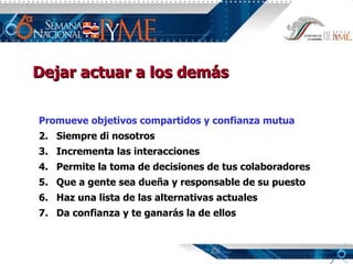 Dejar actuar a los demás Promueve objetivos compartidos y confianza mutua Siempre di nosotros Incrementa las interacciones Permite la toma de decisiones de tus colaboradores Que a gente sea dueña y responsable de su puesto Haz una lista de las alternativas actuales Da confianza y te ganarás la de ellos 