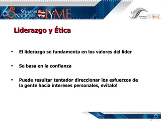 Liderazgo y Ética El liderazgo se fundamenta en los valores del líder Se basa en la confianza Puede resultar tentador direccionar los esfuerzos de la gente hacia intereses personales, evítalo!  