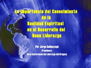La importancia del Conocimiento
              de la
      Realidad Espiritual
      en el Desarrollo del
         Buen Liderazgo

              Por Jorge Guldenzoph
                     Presidente
     de la Conferencia del Liderazgo del Uruguay
 