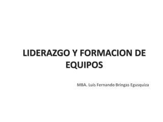 LIDERAZGO Y FORMACION DE
EQUIPOS
MBA. Luis Fernando Bringas Egusquiza
 