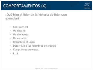 COMPORTAMIENTOS (X) ¿Qu é hizo el líder de la historia de liderazgo ejemplar? Confió en mí Me desafió Me dió apoyo Me escuchó Reconoció el logro Desarrolló a los miembros del equipo Cumplió sus promesas  (...) Copyright 2009 | www.xn-consultores.com 