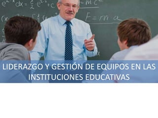 LIDERAZGO Y GESTIÓN DE EQUIPOS EN LAS
INSTITUCIONES EDUCATIVAS
 