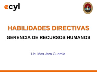 HABILIDADES DIRECTIVAS
GERENCIA DE RECURSOS HUMANOS
Lic. Max Jara Guerola
 