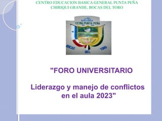 CENTRO EDUCACION BASICA GENERAL PUNTA PEÑA
CHIRIQUI GRANDE, BOCAS DEL TORO
"FORO UNIVERSITARIO
Liderazgo y manejo de conflictos
en el aula 2023"
 