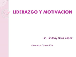 LIDERAZGO Y MOTIVACION
Lic. Lindsay Silva Yáñez
Cajamarca, Octubre 2014.
 