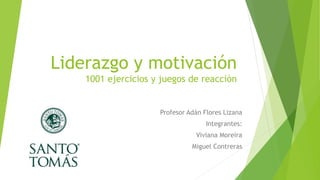 Liderazgo y motivación
1001 ejercicios y juegos de reacción
Profesor Adán Flores Lizana
Integrantes:
Viviana Moreira
Miguel Contreras
 