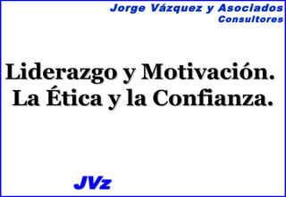 Jorge Vázquez y Asociados
                        Consultores




Liderazgo y Motivación.
La Ética y la Confianza.


      JVz
 