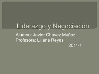 Liderazgo y Negociación  Alumno: Javier Chavez Muñoz Profesora: Liliana Reyes 2011-1 