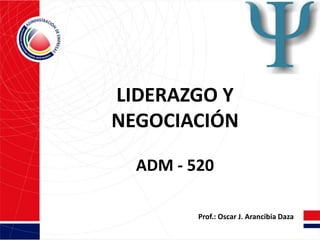 LIDERAZGO Y
NEGOCIACIÓN
ADM - 520
Prof.: Oscar J. Arancibia Daza
 