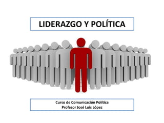 LIDERAZGO Y POLÍTICA
Curso de Comunicación Política
Profesor José Luis López
 