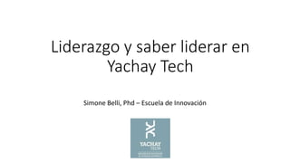 Liderazgo y saber liderar en
Yachay Tech
Simone Belli, Phd – Escuela de Innovación
 