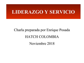 LIDERAZGO Y SERVICIO
Charla preparada por Enrique Posada
HATCH COLOMBIA
Noviembre 2018
 