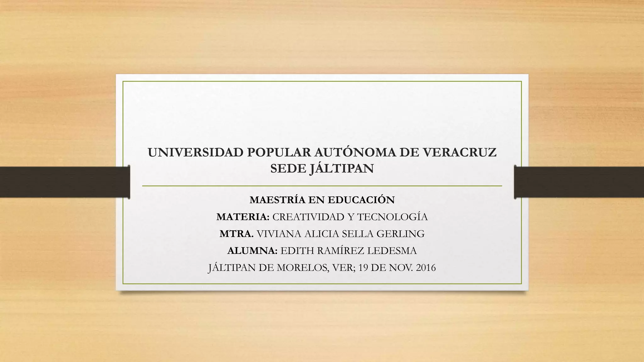 UNIVERSIDAD POPULAR AUTÓNOMA DE VERACRUZ
SEDE JÁLTIPAN
MAESTRÍA EN EDUCACIÓN
MATERIA: CREATIVIDAD Y TECNOLOGÍA
MTRA. VIVIANA ALICIA SELLA GERLING
ALUMNA: EDITH RAMÍREZ LEDESMA
JÁLTIPAN DE MORELOS, VER; 19 DE NOV. 2016