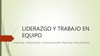 LIDERAZGO Y TRABAJO EN
EQUIPO
Angel Ayala - Fabián Sánchez - Fernanda Santander- Maicol Díaz- Fredy Hernández
 