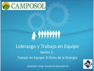 Liderazgo y Trabajo en Equipo Sesión 2:  Trabajo en Equipo: El Éxito de la Sinergia Expositor: Mag. Humberto Quezada M. 