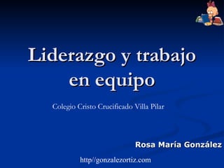 Liderazgo y trabajo
    en equipo
  Colegio Cristo Crucificado Villa Pilar



                              Rosa María González
           http//gonzalezortiz.com
 