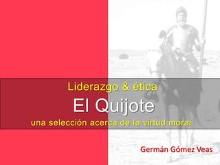 Germán Gómez Veas
MA & MBA
Liderazgo & ética
El Quijote
una selección acerca de la virtud moral
 