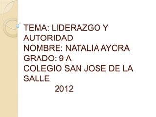 TEMA: LIDERAZGO Y
AUTORIDAD
NOMBRE: NATALIA AYORA
GRADO: 9 A
COLEGIO SAN JOSE DE LA
SALLE
       2012
 